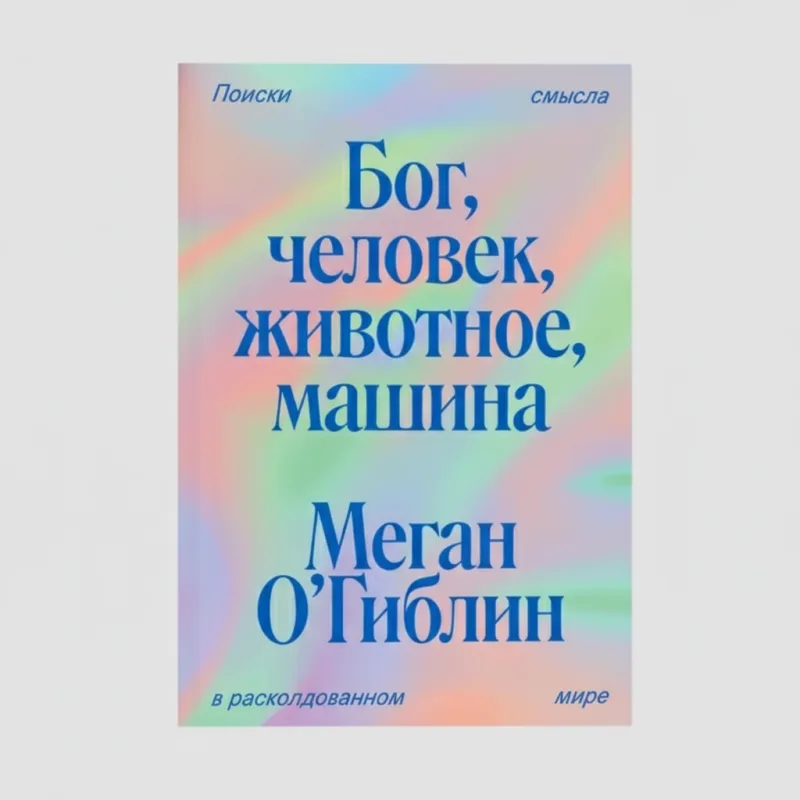 Бог, Человек, Животное, Машина: Поиски смысла в расколдованном мире
