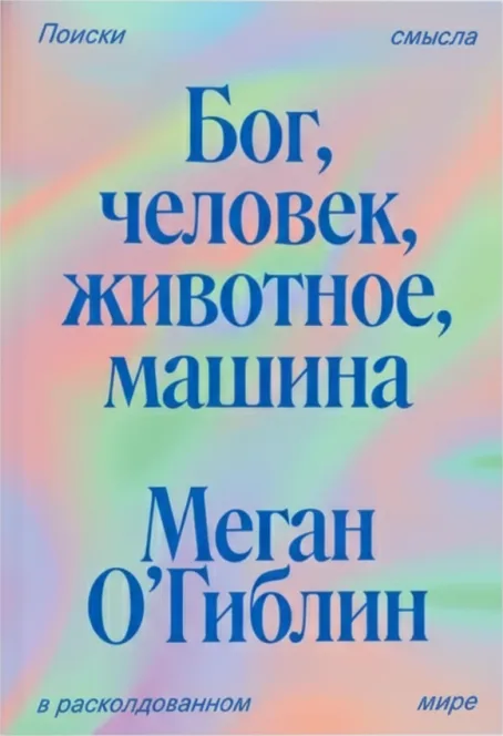 Бог, Человек, Животное, Машина: Поиски смысла в расколдованном мире