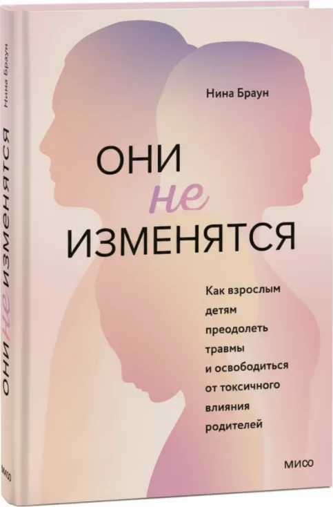 Они не изменятся. Как взрослым детям преодолеть травмы и построить здоровые отношения с родителями