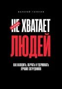 Не хватает людей: Как находить, обучать и удерживать лучших сотрудников