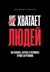 Не хватает людей: Как находить, обучать и удерживать лучших сотрудников