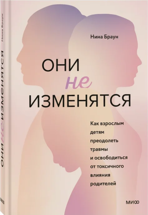 Они не изменятся. Как взрослым детям преодолеть травмы и освободиться от токсичного влияния родителей